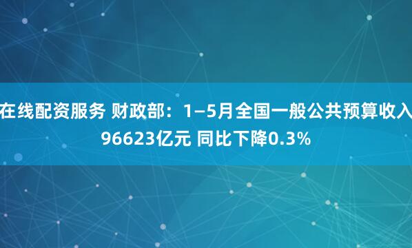 在线配资服务 财政部：1—5月全国一般公共预算收入96623亿元 同比下降0.3%