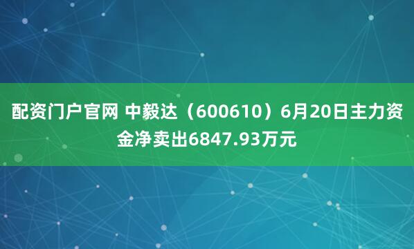 配资门户官网 中毅达（600610）6月20日主力资金净卖出6847.93万元