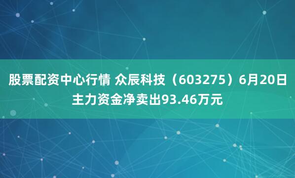 股票配资中心行情 众辰科技（603275）6月20日主力资金净卖出93.46万元
