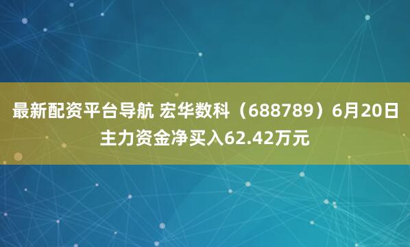 最新配资平台导航 宏华数科（688789）6月20日主力资金净买入62.42万元