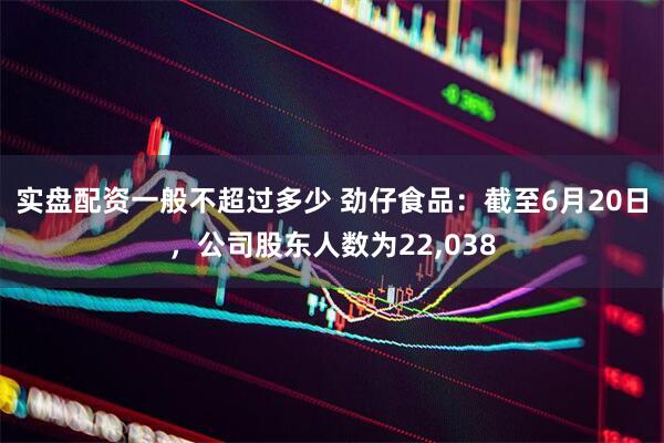 实盘配资一般不超过多少 劲仔食品：截至6月20日，公司股东人数为22,038