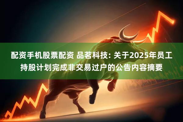配资手机股票配资 品茗科技: 关于2025年员工持股计划完成非交易过户的公告内容摘要