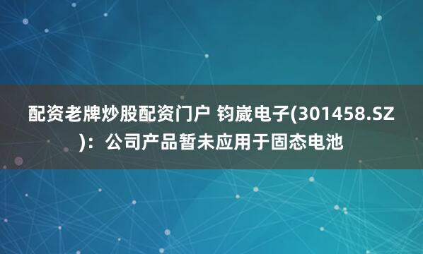 配资老牌炒股配资门户 钧崴电子(301458.SZ)：公司产品暂未应用于固态电池