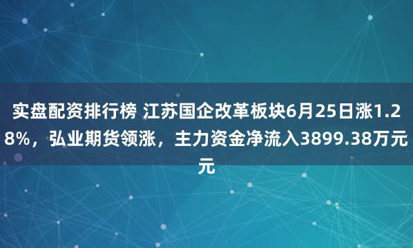 实盘配资排行榜 江苏国企改革板块6月25日涨1.28%，弘业期货领涨，主力资金净流入3899.38万元