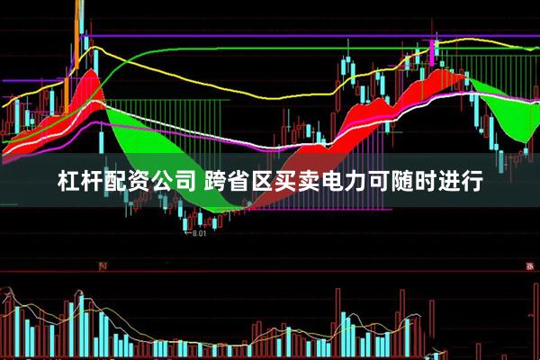 杠杆配资公司 跨省区买卖电力可随时进行