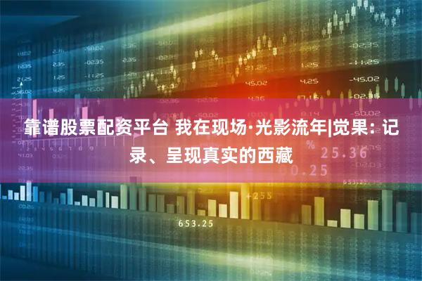 靠谱股票配资平台 我在现场·光影流年|觉果: 记录、呈现真实的西藏