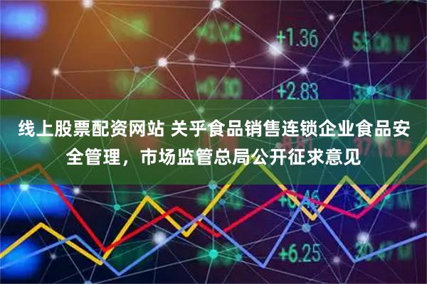 线上股票配资网站 关乎食品销售连锁企业食品安全管理，市场监管总局公开征求意见