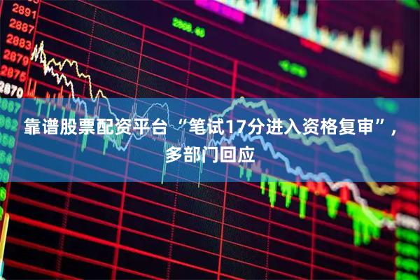 靠谱股票配资平台 “笔试17分进入资格复审”，多部门回应