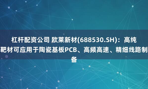杠杆配资公司 欧莱新材(688530.SH)：高纯铜靶材可应用于陶瓷基板PCB、高频高速、精细线路制备