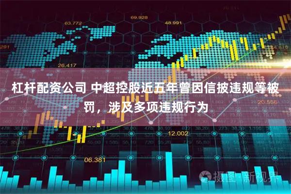杠杆配资公司 中超控股近五年曾因信披违规等被罚，涉及多项违规行为
