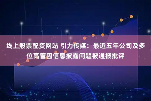 线上股票配资网站 引力传媒：最近五年公司及多位高管因信息披露问题被通报批评