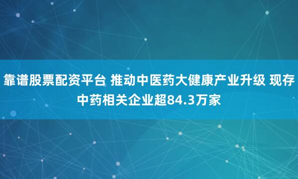 靠谱股票配资平台 推动中医药大健康产业升级 现存中药相关企业超84.3万家