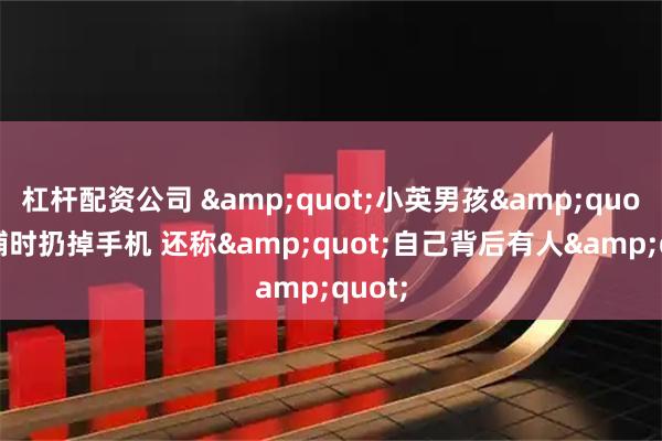 杠杆配资公司 &quot;小英男孩&quot;被捕时扔掉手机 还称&quot;自己背后有人&quot;