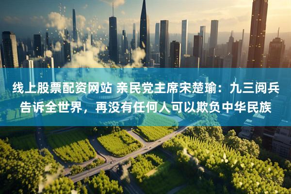线上股票配资网站 亲民党主席宋楚瑜：九三阅兵告诉全世界，再没有任何人可以欺负中华民族