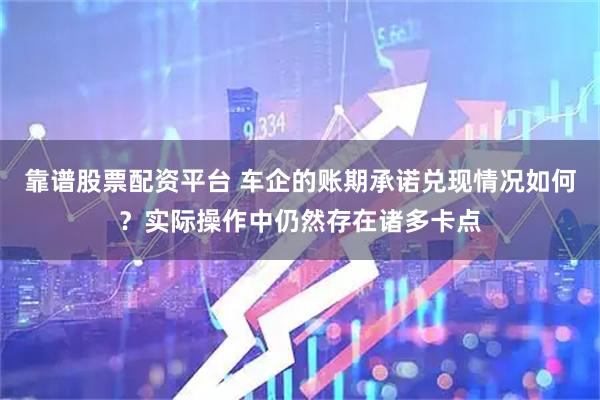 靠谱股票配资平台 车企的账期承诺兑现情况如何？实际操作中仍然存在诸多卡点